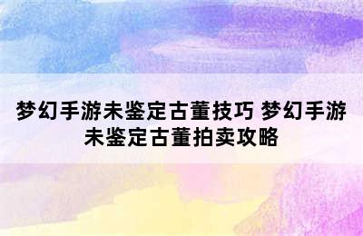 梦幻手游未鉴定古董技巧 梦幻手游未鉴定古董拍卖攻略